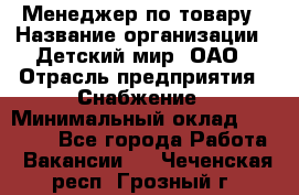 Менеджер по товару › Название организации ­ Детский мир, ОАО › Отрасль предприятия ­ Снабжение › Минимальный оклад ­ 22 000 - Все города Работа » Вакансии   . Чеченская респ.,Грозный г.